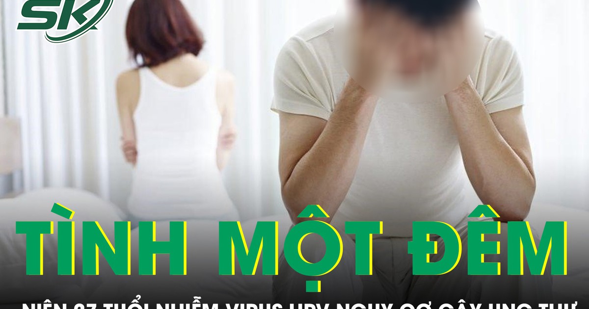 Quan hệ tình một đêm liên tục nam thanh niên 27 tuổi nhiễm virus HPV nguy cơ gây ung thư